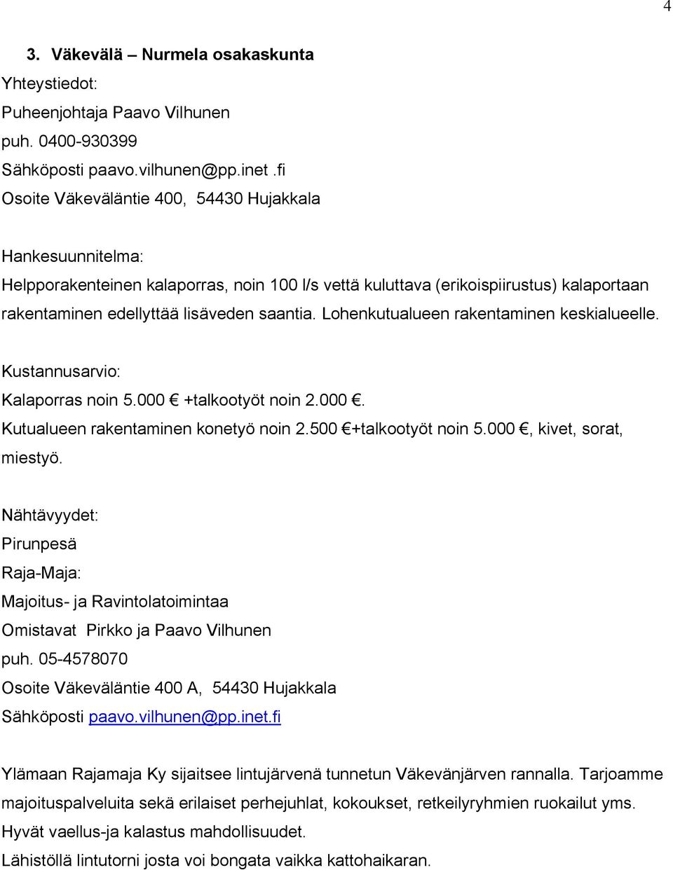 Lohenkutualueen rakentaminen keskialueelle. Kustannusarvio: Kalaporras noin 5.000 +talkootyöt noin 2.000. Kutualueen rakentaminen konetyö noin 2.500 +talkootyöt noin 5.000, kivet, sorat, miestyö.