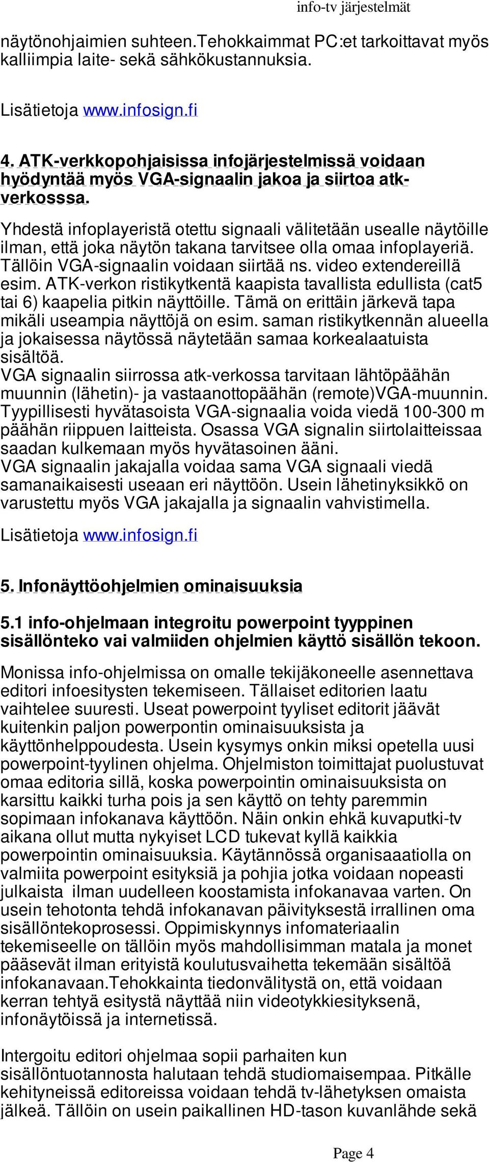 Yhdestä infoplayeristä otettu signaali välitetään usealle näytöille ilman, että joka näytön takana tarvitsee olla omaa infoplayeriä. Tällöin VGA-signaalin voidaan siirtää ns. video extendereillä esim.