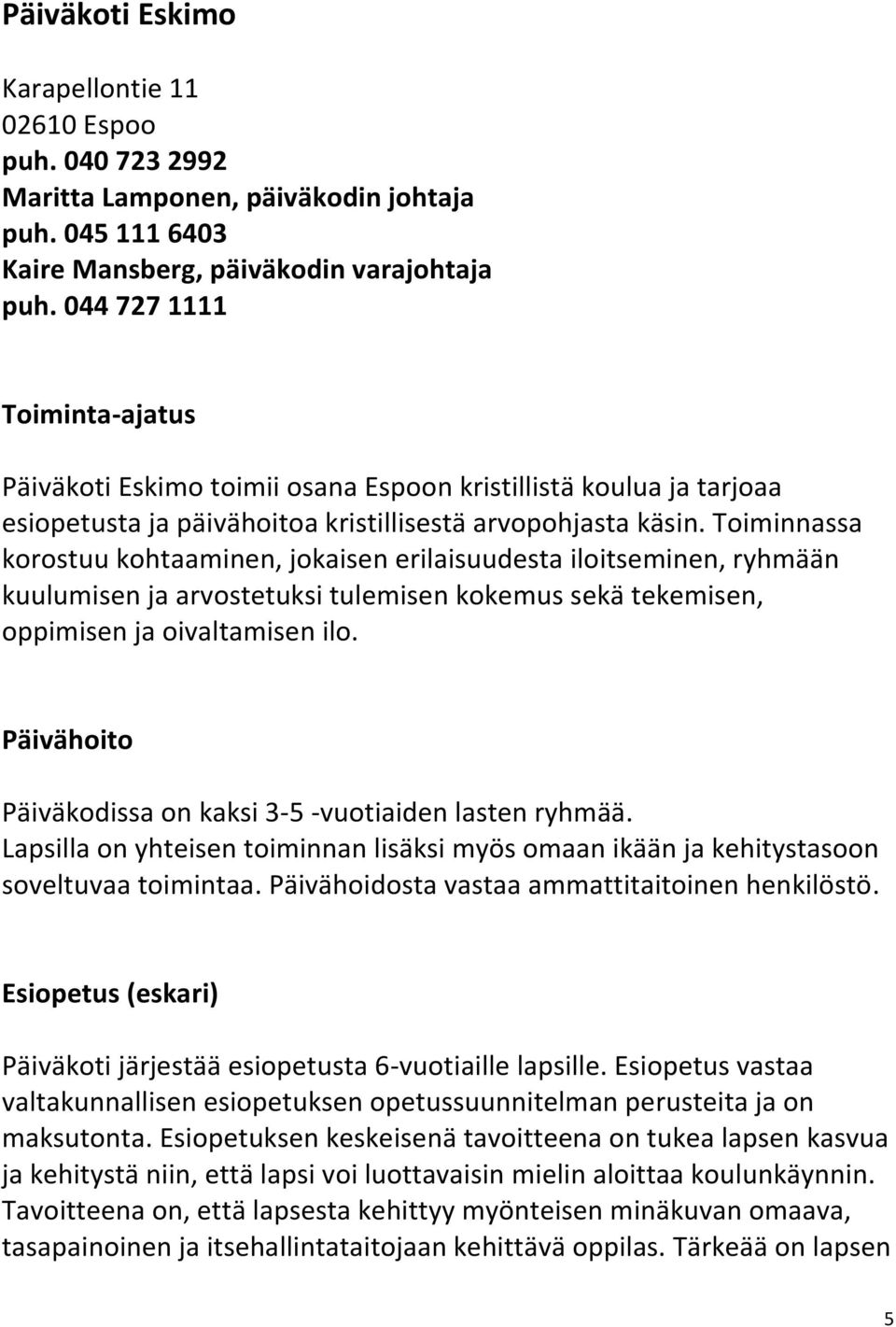 Toiminnassa korostuu kohtaaminen, jokaisen erilaisuudesta iloitseminen, ryhmään kuulumisen ja arvostetuksi tulemisen kokemus sekä tekemisen, oppimisen ja oivaltamisen ilo.