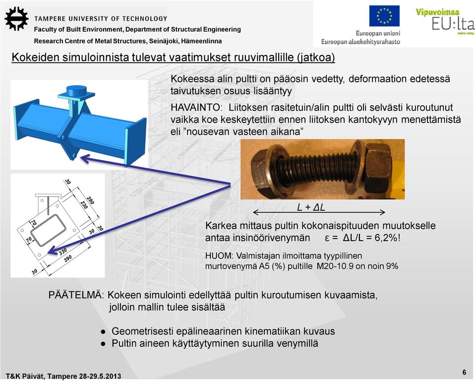 330 30 390 L + ΔL Karkea mittaus pultin kokonaispituuden muutokselle antaa insinöörivenymän ε = ΔL/L = 6,2%! HUOM: Valmistajan ilmoittama tyypillinen murtovenymä A5 (%) pultille M20-10.