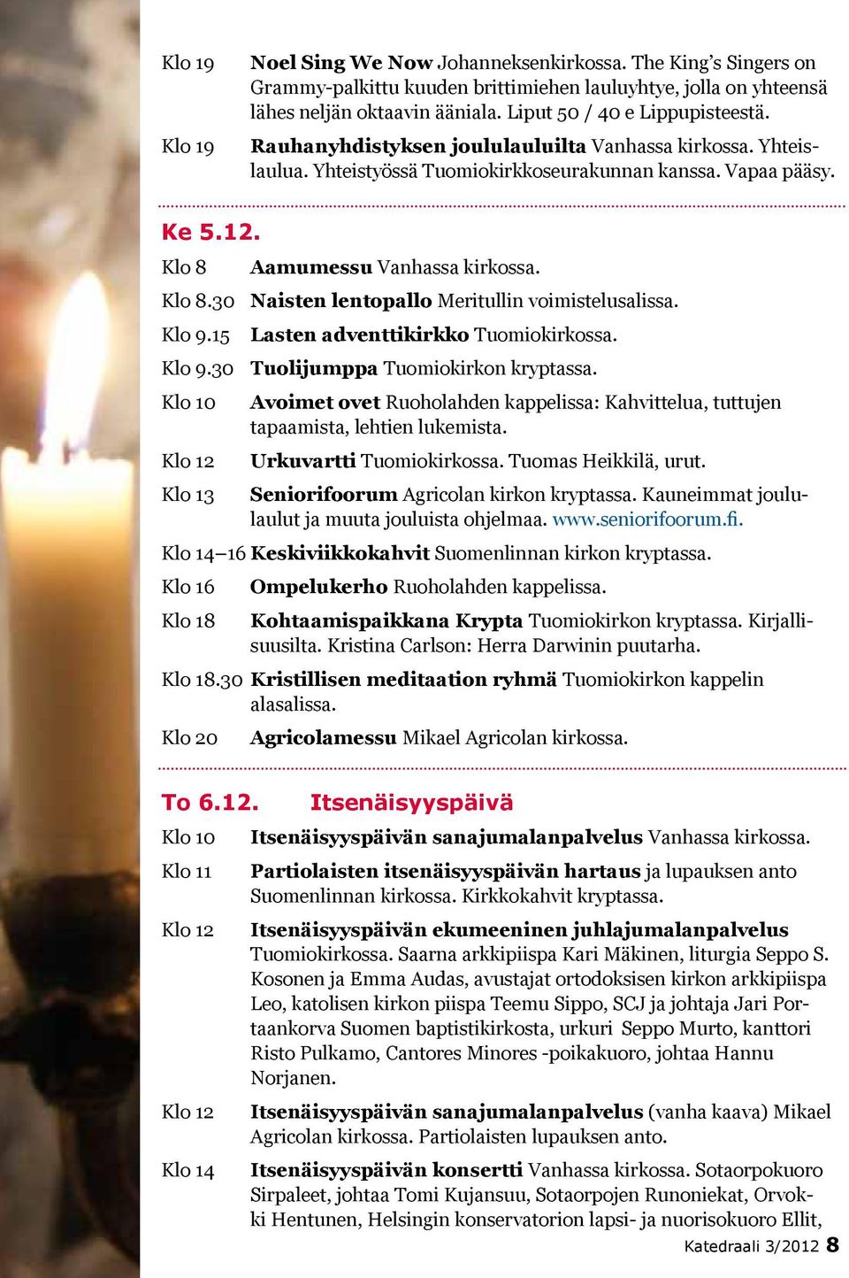 Klo 9.15 Lasten adventtikirkko Tuomiokirkossa. Klo 9.30 Tuolijumppa Tuomiokirkon kryptassa. Klo 13 Avoimet ovet Ruoholahden kappelissa: Kahvittelua, tuttujen tapaamista, lehtien lukemista.