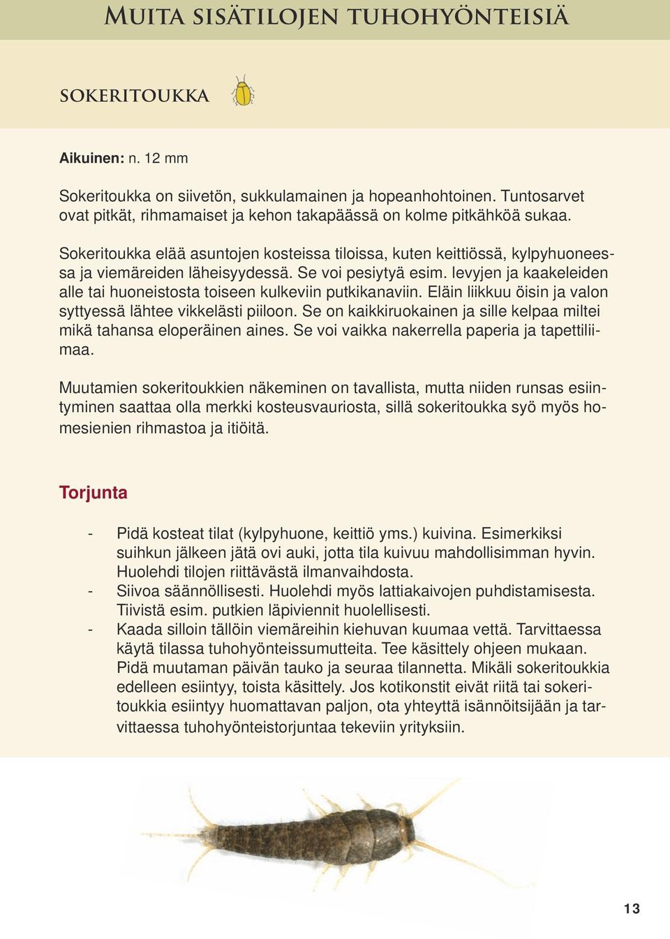 Se voi pesiytyä esim. levyjen ja kaakeleiden alle tai huoneistosta toiseen kulkeviin putkikanaviin. Eläin liikkuu öisin ja valon syttyessä lähtee vikkelästi piiloon.