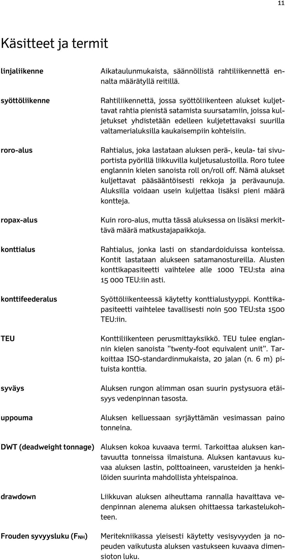 kohteisiin. Rahtialus, joka lastataan aluksen perä-, keula- tai sivuportista pyörillä liikkuvilla kuljetusalustoilla. Roro tulee englannin kielen sanoista roll on/roll off.