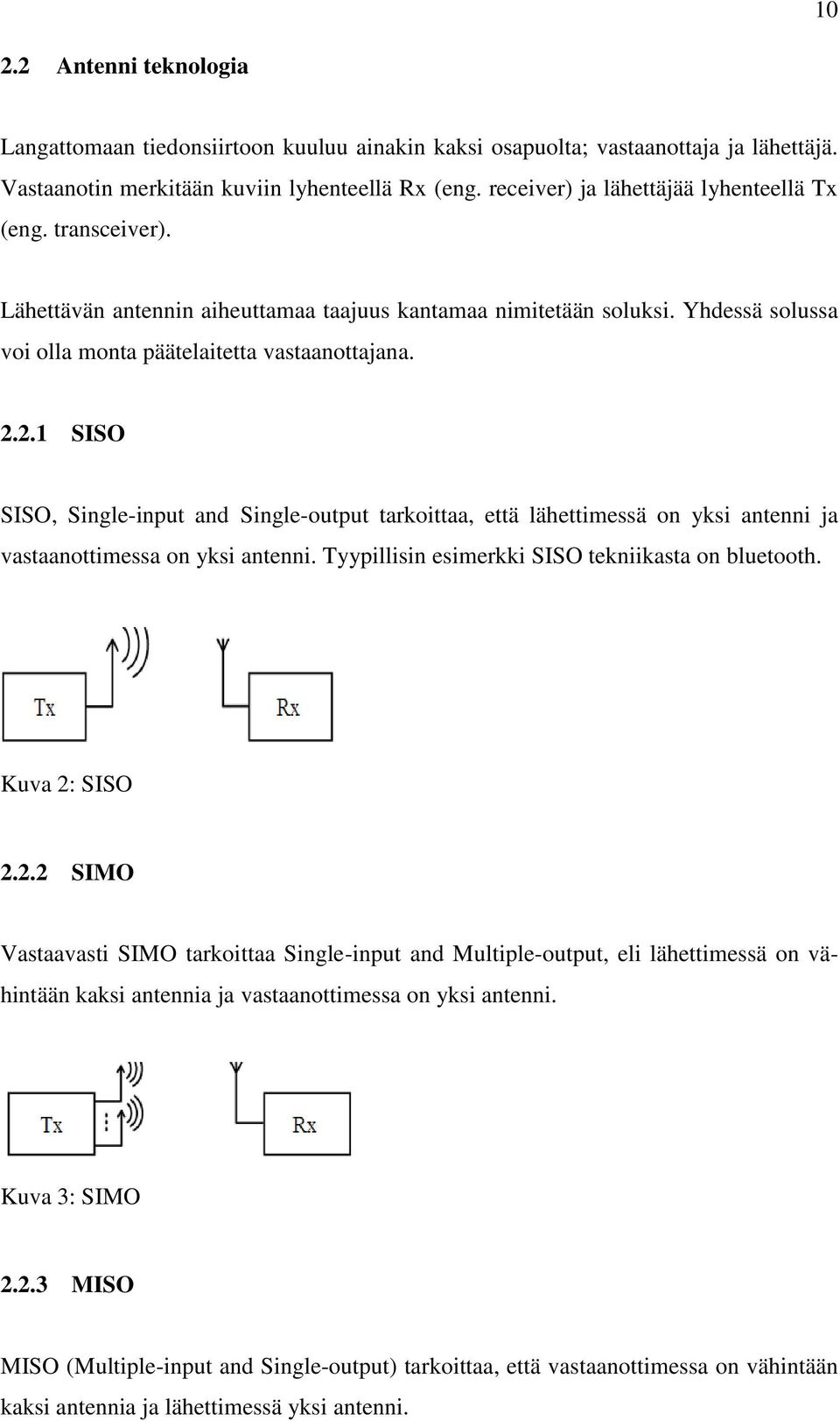 2.1 SISO SISO, Single-input and Single-output tarkoittaa, että lähettimessä on yksi antenni ja vastaanottimessa on yksi antenni. Tyypillisin esimerkki SISO tekniikasta on bluetooth. Kuva 2: SISO 2.2.2 SIMO Vastaavasti SIMO tarkoittaa Single-input and Multiple-output, eli lähettimessä on vähintään kaksi antennia ja vastaanottimessa on yksi antenni.