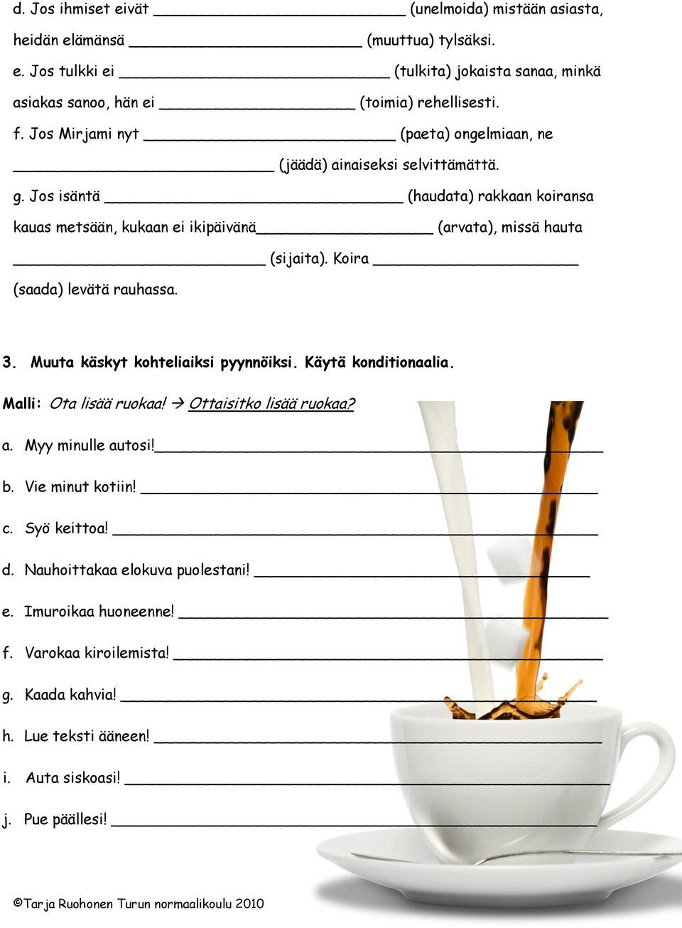 Koira (saada) levätä rauhassa. 3. Muuta käskyt kohteliaiksi pyynnöiksi. Käytä konditionaalia. Malli: Ota lisää ruokaa! Ottaisitko lisää ruokaa? a. Myy minulle autosi! b.