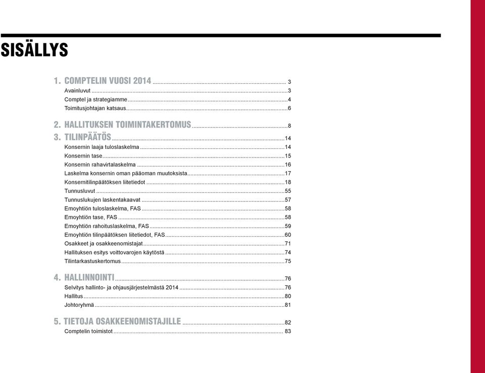 ..57 Emoyhtiön tuloslaskelma, FAS...58 Emoyhtiön tase, FAS...58 Emoyhtiön rahoituslaskelma, FAS...59 Emoyhtiön tilinpäätöksen liitetiedot, FAS...60 Osakkeet ja osakkeenomistajat.