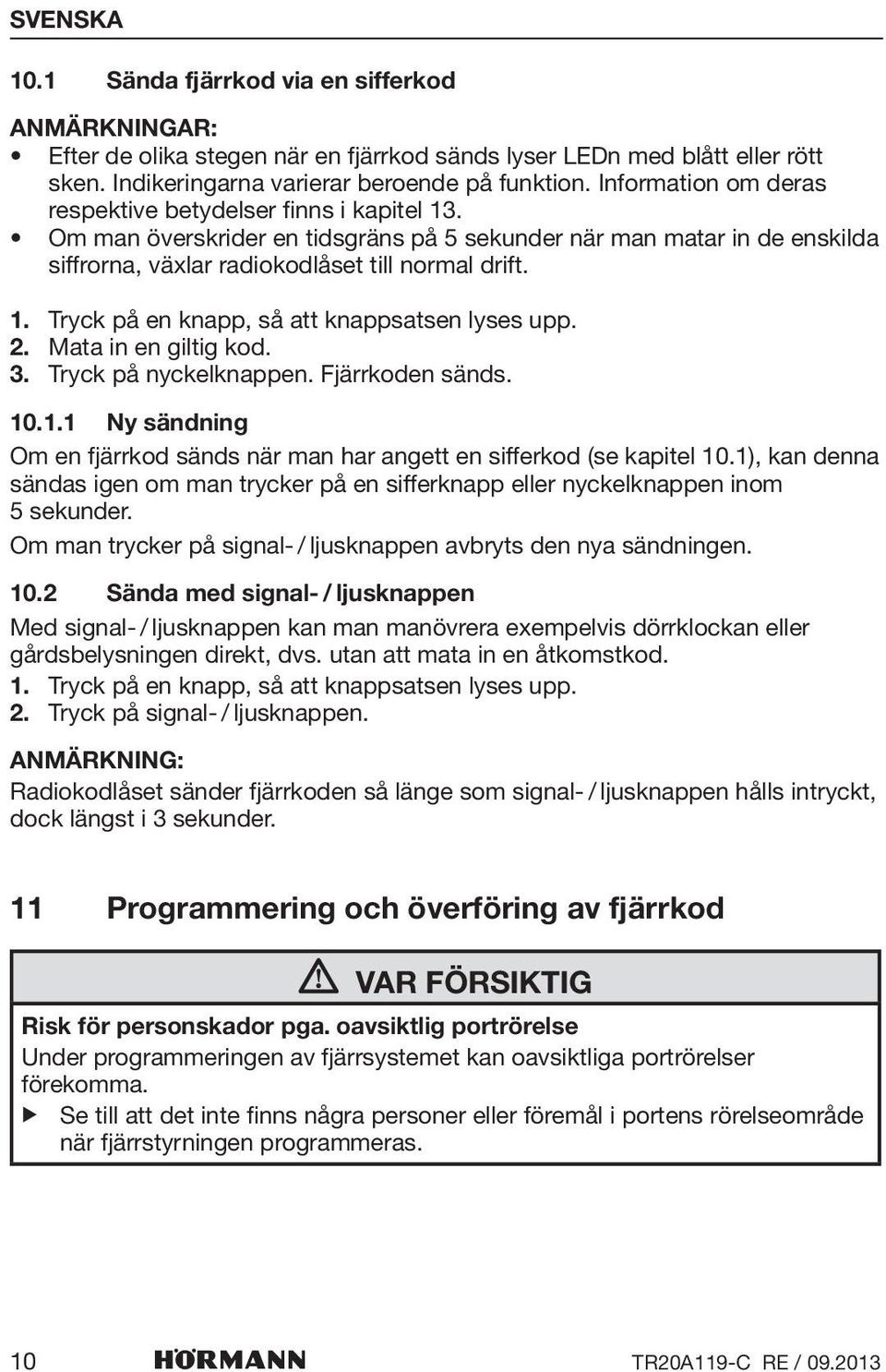 2. Mata in en giltig kod. 3. Tryck på nyckelknappen. Fjärrkoden sänds. 10.1.1 Ny sändning Om en fjärrkod sänds när man har angett en sifferkod (se kapitel 10.