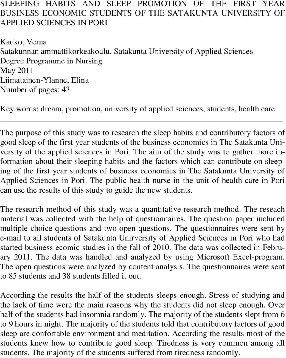 The purpose of this study was to research the sleep habits and contributory factors of good sleep of the first year students of the business economics in The Satakunta University of the applied