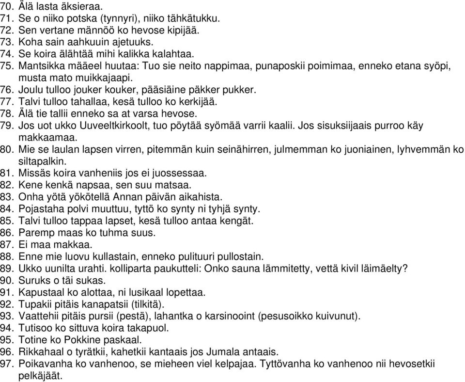 Talvi tulloo tahallaa, kesä tulloo ko kerkijää. 78. Älä tie tallii enneko sa at varsa hevose. 79. Jos uot ukko Uuveeltkirkoolt, tuo pöytää syömää varrii kaalii. Jos sisuksiijaais purroo käy makkaamaa.