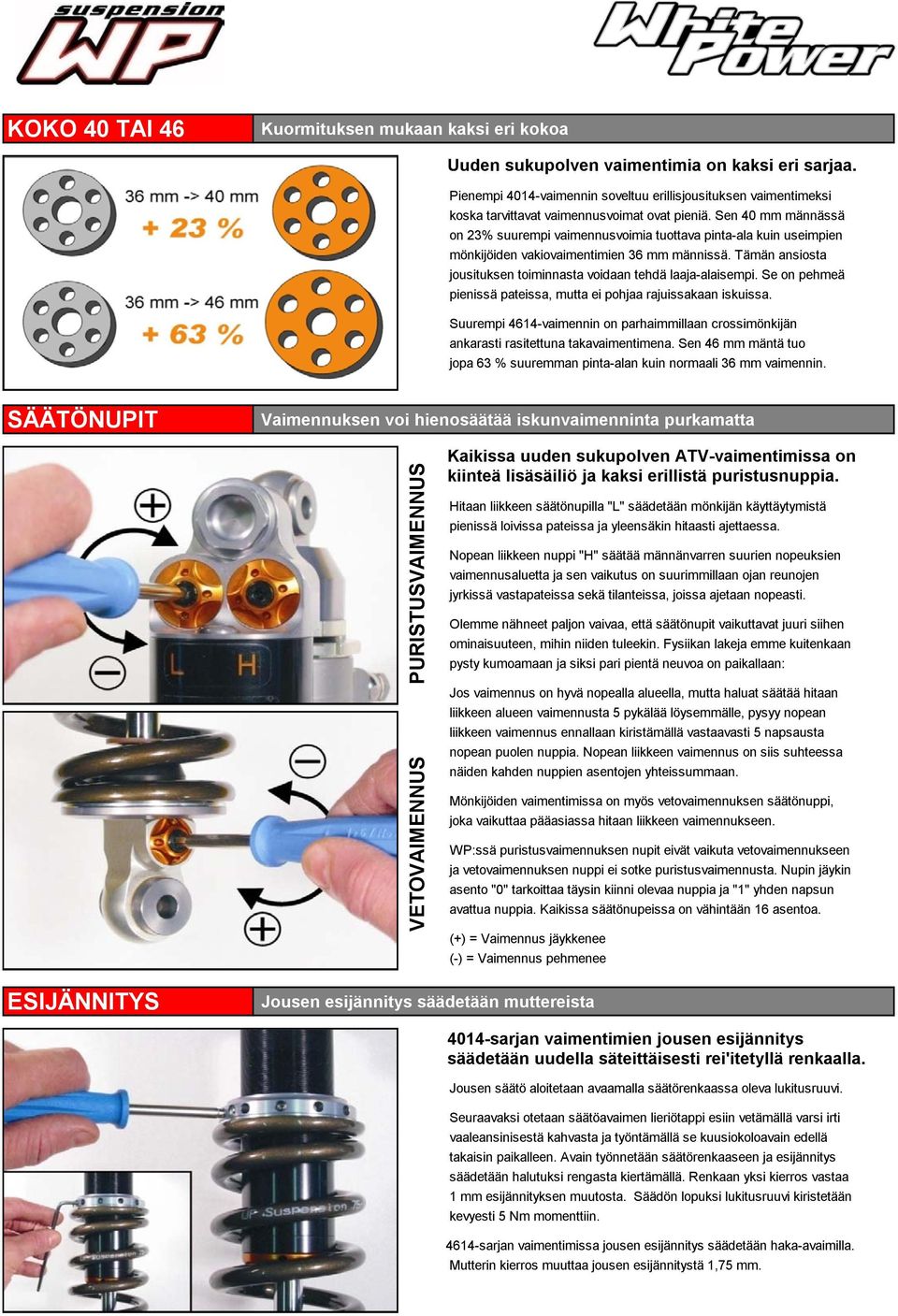 Sen 40 mm männässä on 23% suurempi vaimennusvoimia tuottava pinta-ala kuin useimpien mönkijöiden vakiovaimentimien 36 mm männissä. Tämän ansiosta jousituksen toiminnasta voidaan tehdä laaja-alaisempi.