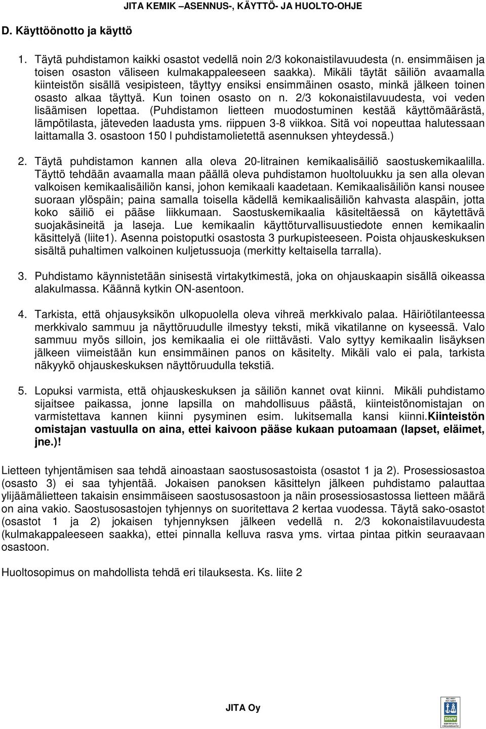 Mikäli täytät säiliön avaamalla kiinteistön sisällä vesipisteen, täyttyy ensiksi ensimmäinen osasto, minkä jälkeen toinen osasto alkaa täyttyä. Kun toinen osasto on n.