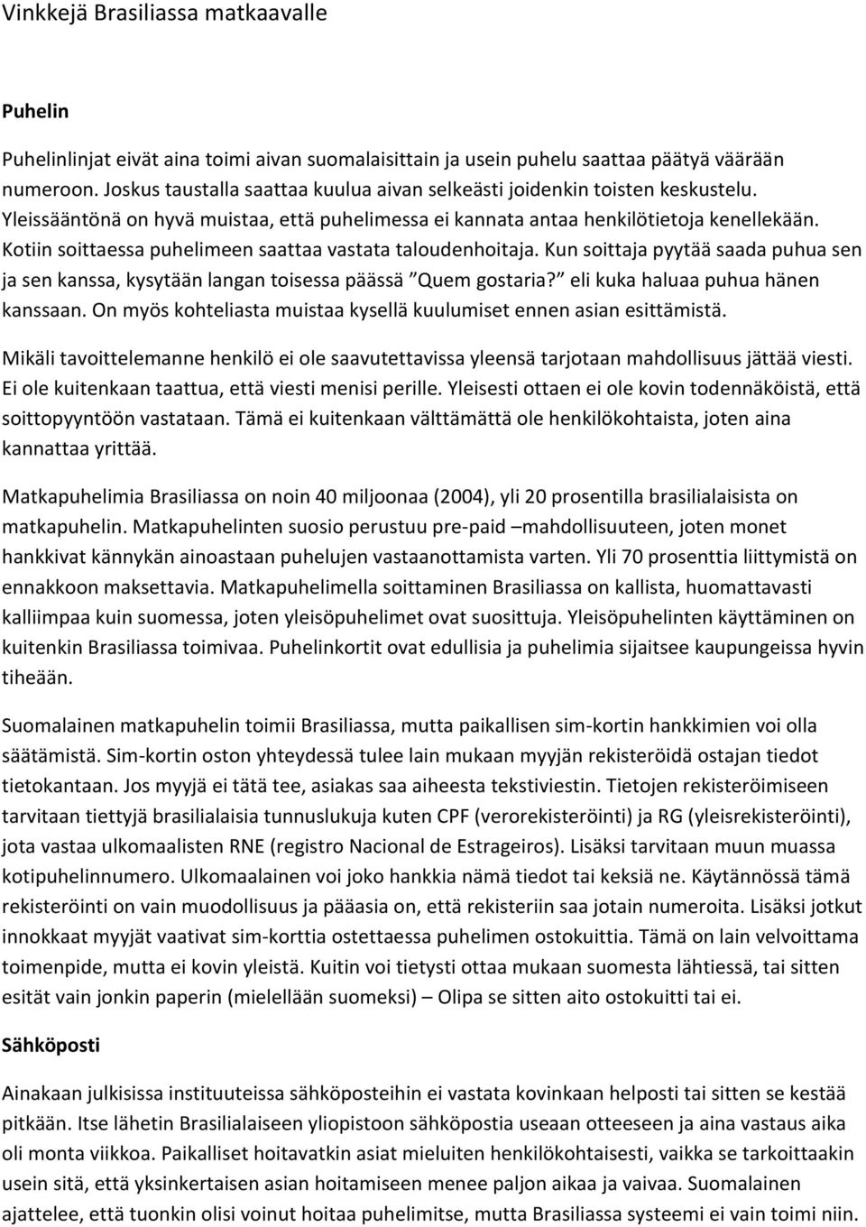 Kotiin soittaessa puhelimeen saattaa vastata taloudenhoitaja. Kun soittaja pyytää saada puhua sen ja sen kanssa, kysytään langan toisessa päässä Quem gostaria? eli kuka haluaa puhua hänen kanssaan.