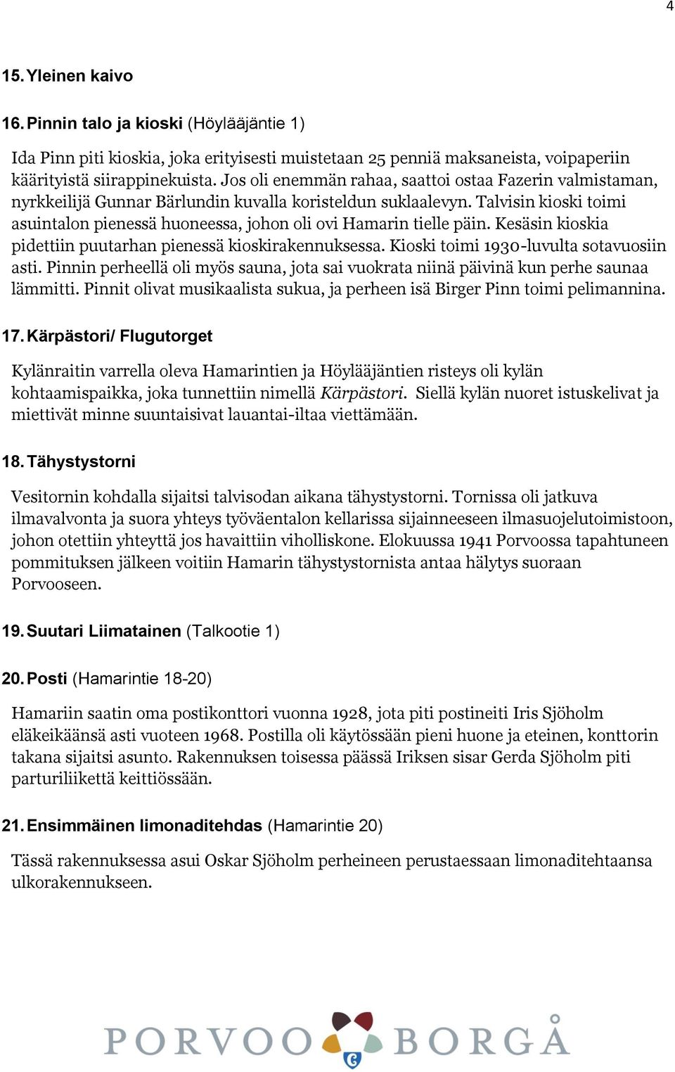 Talvisin kioski toimi asuintalon pienessä huoneessa, johon oli ovi Hamarin tielle päin. Kesäsin kioskia pidettiin puutarhan pienessä kioskirakennuksessa. Kioski toimi 1930-luvulta sotavuosiin asti.