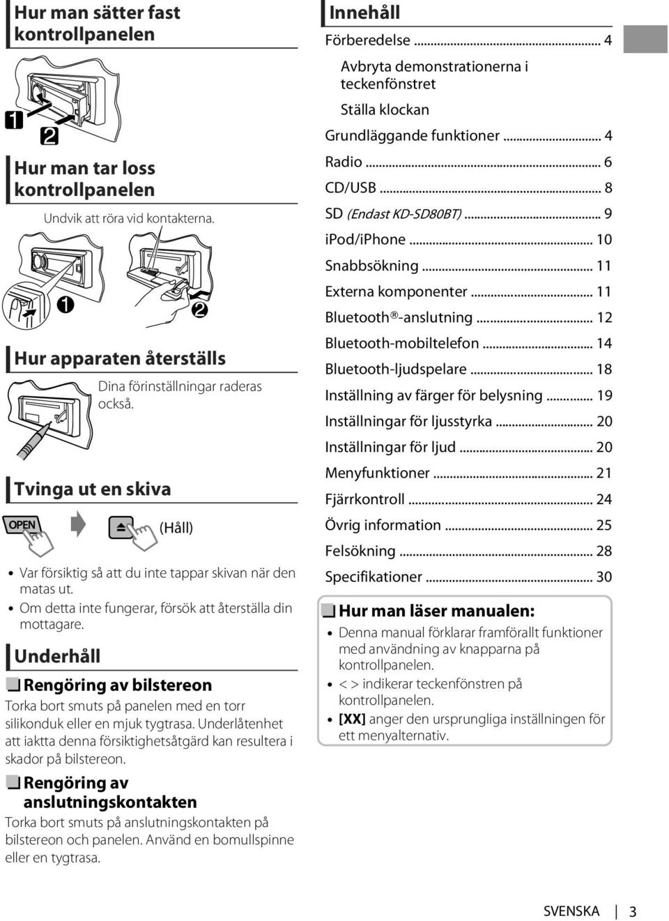 Underhåll Rengöring av bilstereon Torka bort smuts på panelen med en torr silikonduk eller en mjuk tygtrasa. Underlåtenhet att iaktta denna försiktighetsåtgärd kan resultera i skador på bilstereon.