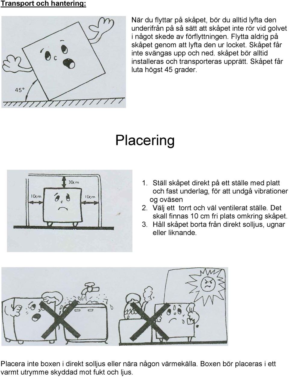 Placering 1. Ställ skåpet direkt på ett ställe med platt och fast underlag, för att undgå vibrationer og oväsen 2. Välj ett torrt och väl ventilerat ställe.