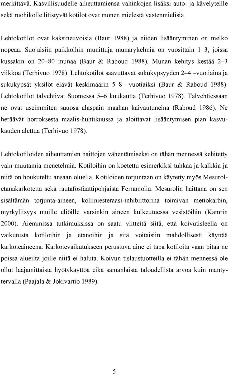 Suojaisiin paikkoihin munittuja munarykelmiä on vuosittain 1 3, joissa kussakin on 20 80 munaa (Baur & Raboud 1988). Munan kehitys kestää 2 3 viikkoa (Terhivuo 1978).