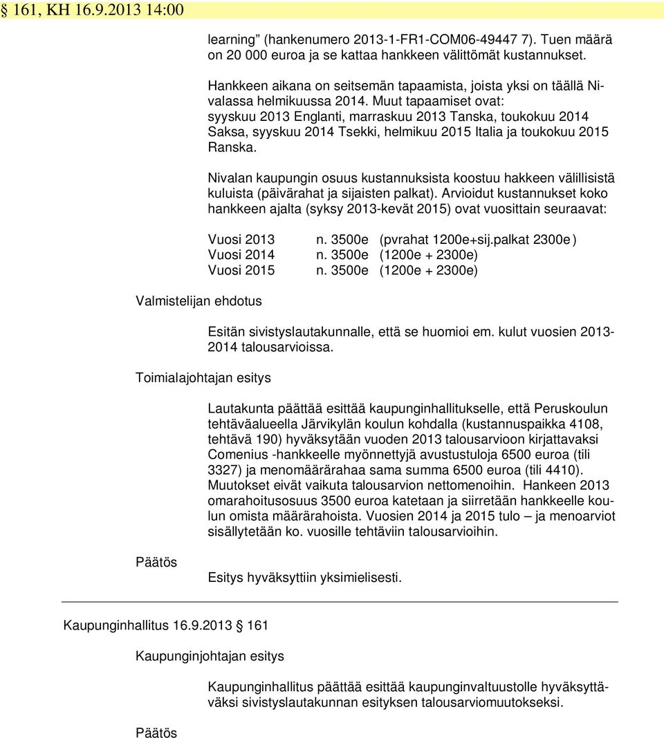 Muut tapaamiset ovat: syyskuu 2013 Englanti, marraskuu 2013 Tanska, toukokuu 2014 Saksa, syyskuu 2014 Tsekki, helmikuu 2015 Italia ja toukokuu 2015 Ranska.