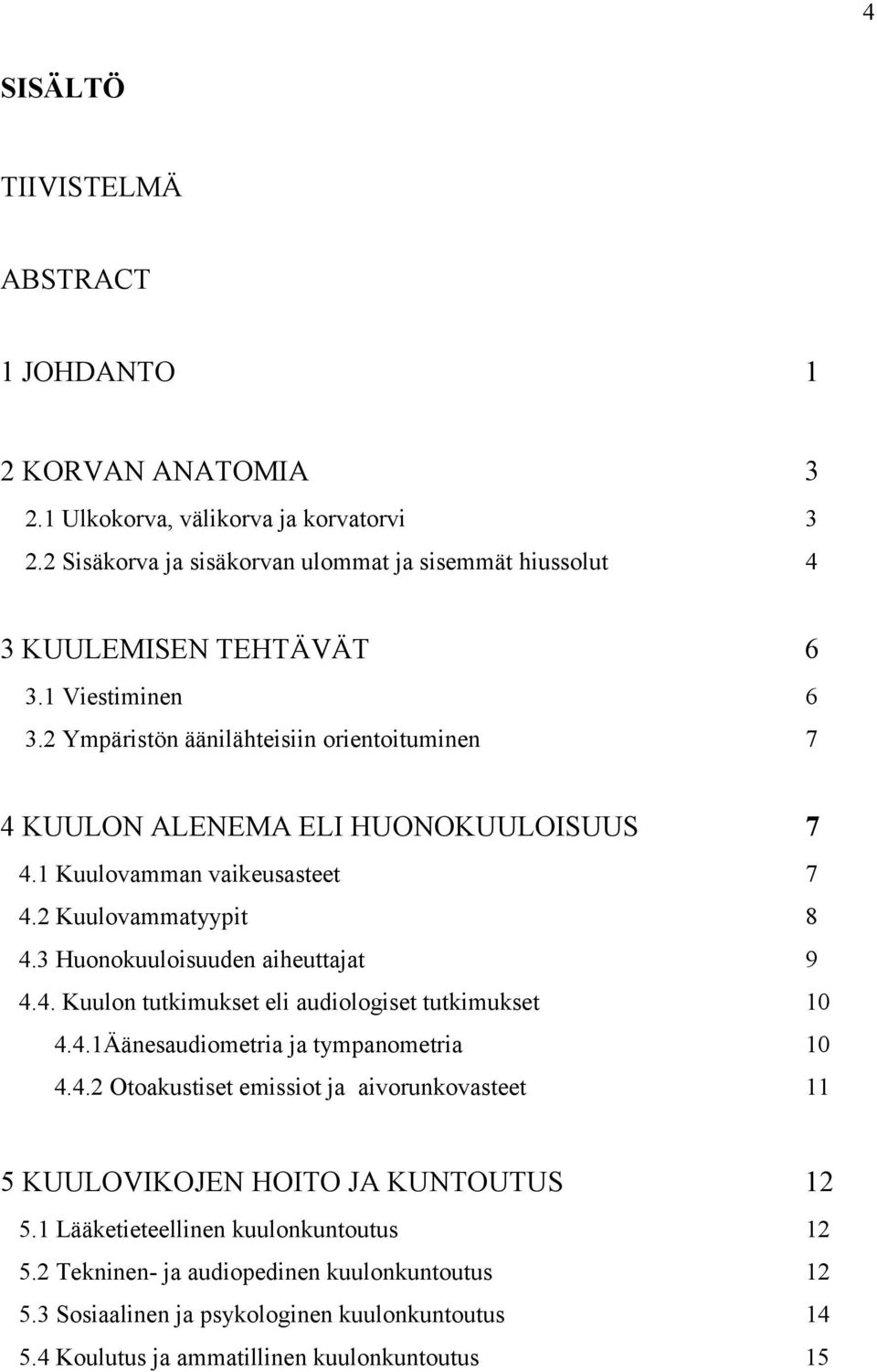 1 Kuulovamman vaikeusasteet 7 4.2 Kuulovammatyypit 8 4.3 Huonokuuloisuuden aiheuttajat 9 4.4. Kuulon tutkimukset eli audiologiset tutkimukset 10 4.4.1Äänesaudiometria ja tympanometria 10 4.