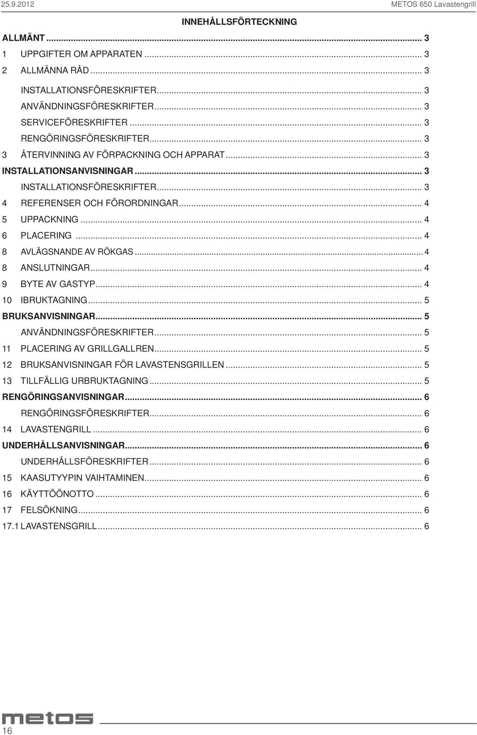 .. 4 6 PLACERING... 4 8 AVLÄGSNANDE AV RÖKGAS... 4 8 ANSLUTNINGAR... 4 9 BYTE AV GASTYP... 4 10 IBRUKTAGNING... 5 BRUKSANVISNINGAR... 5 ANVÄNDNINGSFÖRESKRIFTER... 5 11 PLACERING AV GRILLGALLREN.
