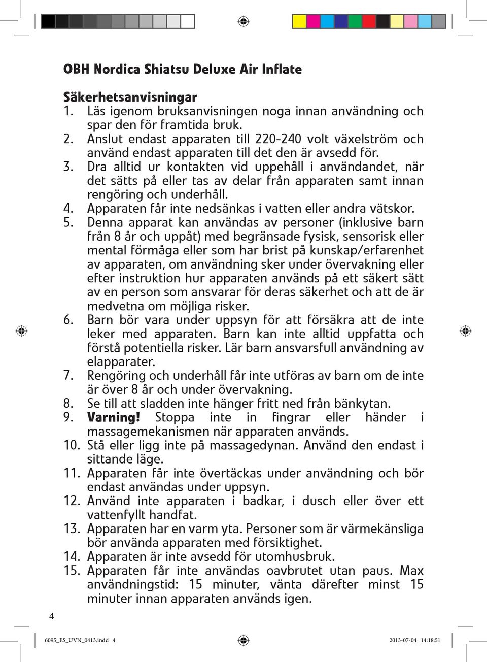 Dra alltid ur kontakten vid uppehåll i användandet, när det sätts på eller tas av delar från apparaten samt innan rengöring och underhåll. 4. Apparaten får inte nedsänkas i vatten eller andra vätskor.