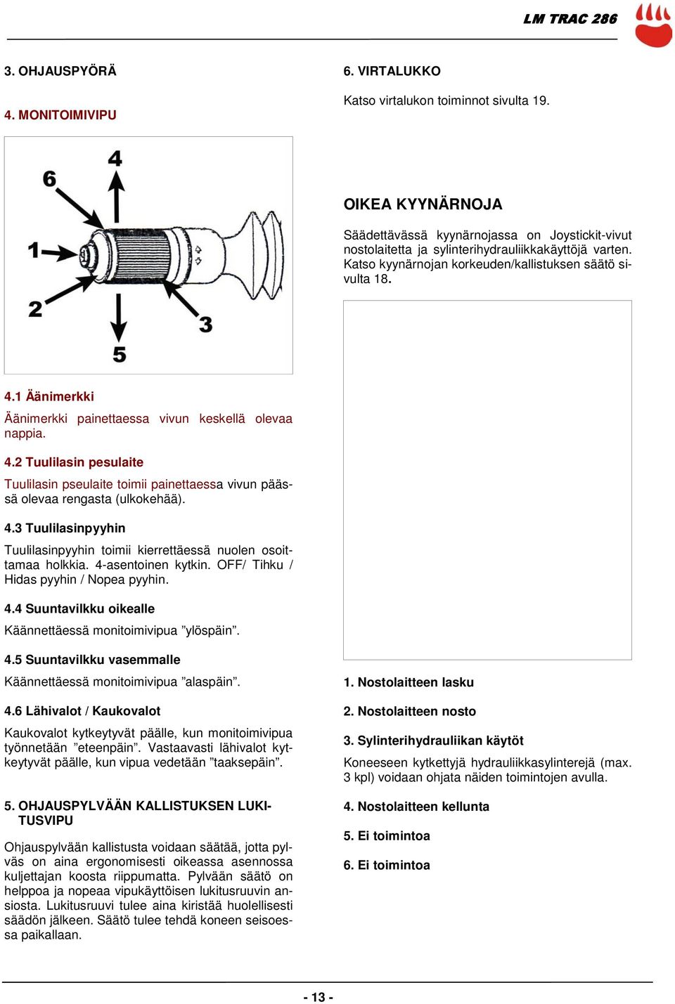 1 Äänimerkki Äänimerkki painettaessa vivun keskellä olevaa nappia. 4.2 Tuulilasin pesulaite Tuulilasin pseulaite toimii painettaessa vivun päässä olevaa rengasta (ulkokehää). 4.3 Tuulilasinpyyhin Tuulilasinpyyhin toimii kierrettäessä nuolen osoittamaa holkkia.