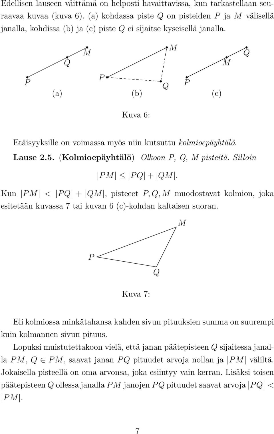 P M M Q M P Q P (a) (b) (c) Kuva 6: Q Etäisyyksille on voimassa myös niin kutsuttu kolmioepäyhtälö. Lause 2.5. (Kolmioepäyhtälö) Olkoon P, Q, M pisteitä. Silloin P M P Q + QM.