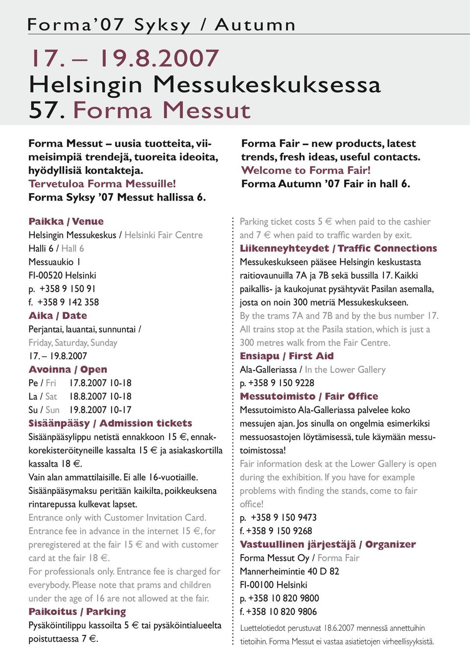 +358 9 142 358 Aika / Date Perjantai, lauantai, sunnuntai / Friday, Saturday, Sunday 17. 19.8.2007 Avoinna / Open Pe / Fri 17.8.2007 10-18 La / Sat 18.8.2007 10-18 Su / Sun 19.8.2007 10-17 Sisäänpääsy / Admission tickets Sisäänpääsylippu netistä ennakkoon 15, ennakkorekisteröityneille kassalta 15 ja asiakaskortilla kassalta 18.