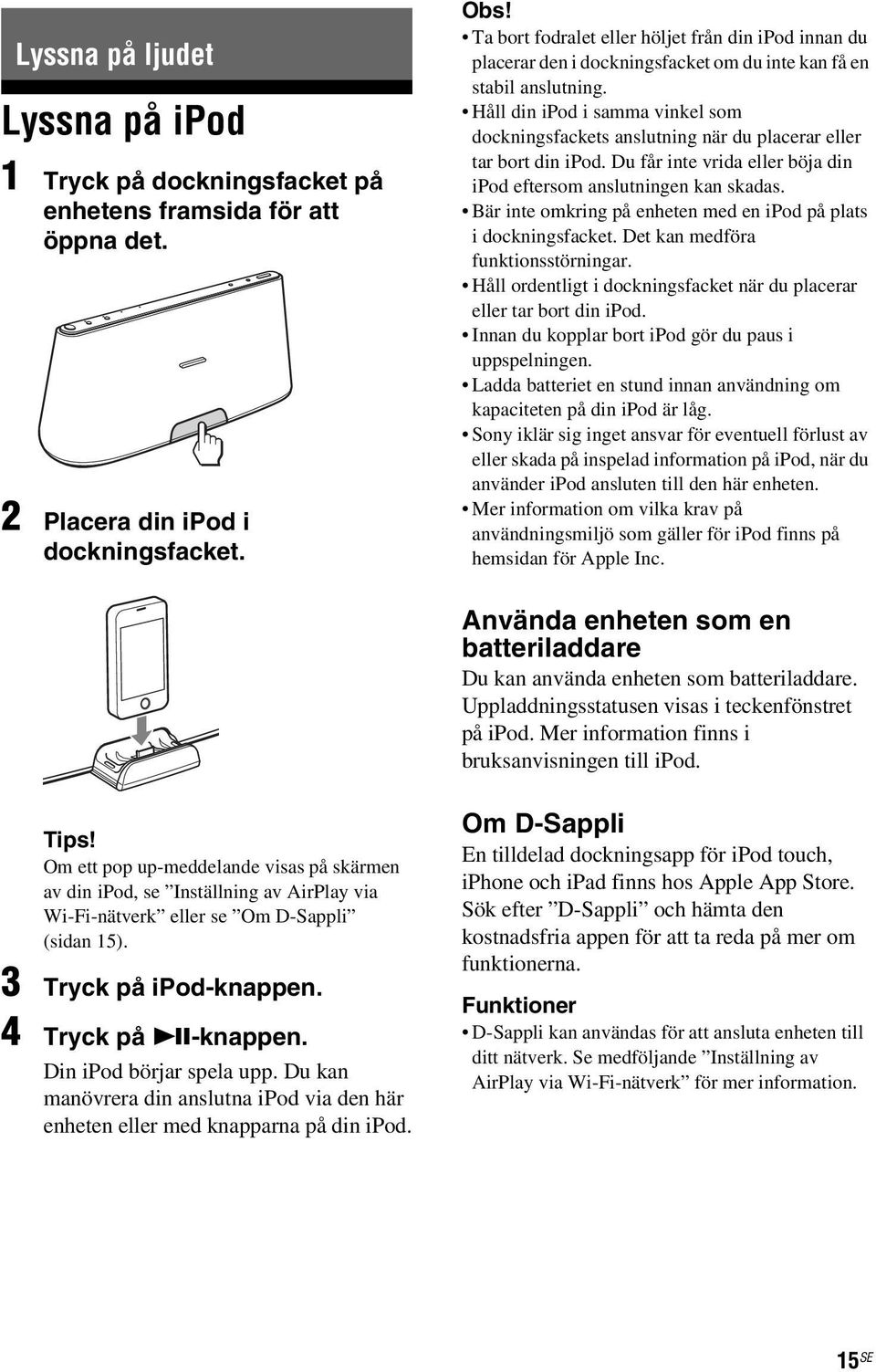 Håll din ipod i samma vinkel som dockningsfackets anslutning när du placerar eller tar bort din ipod. Du får inte vrida eller böja din ipod eftersom anslutningen kan skadas.