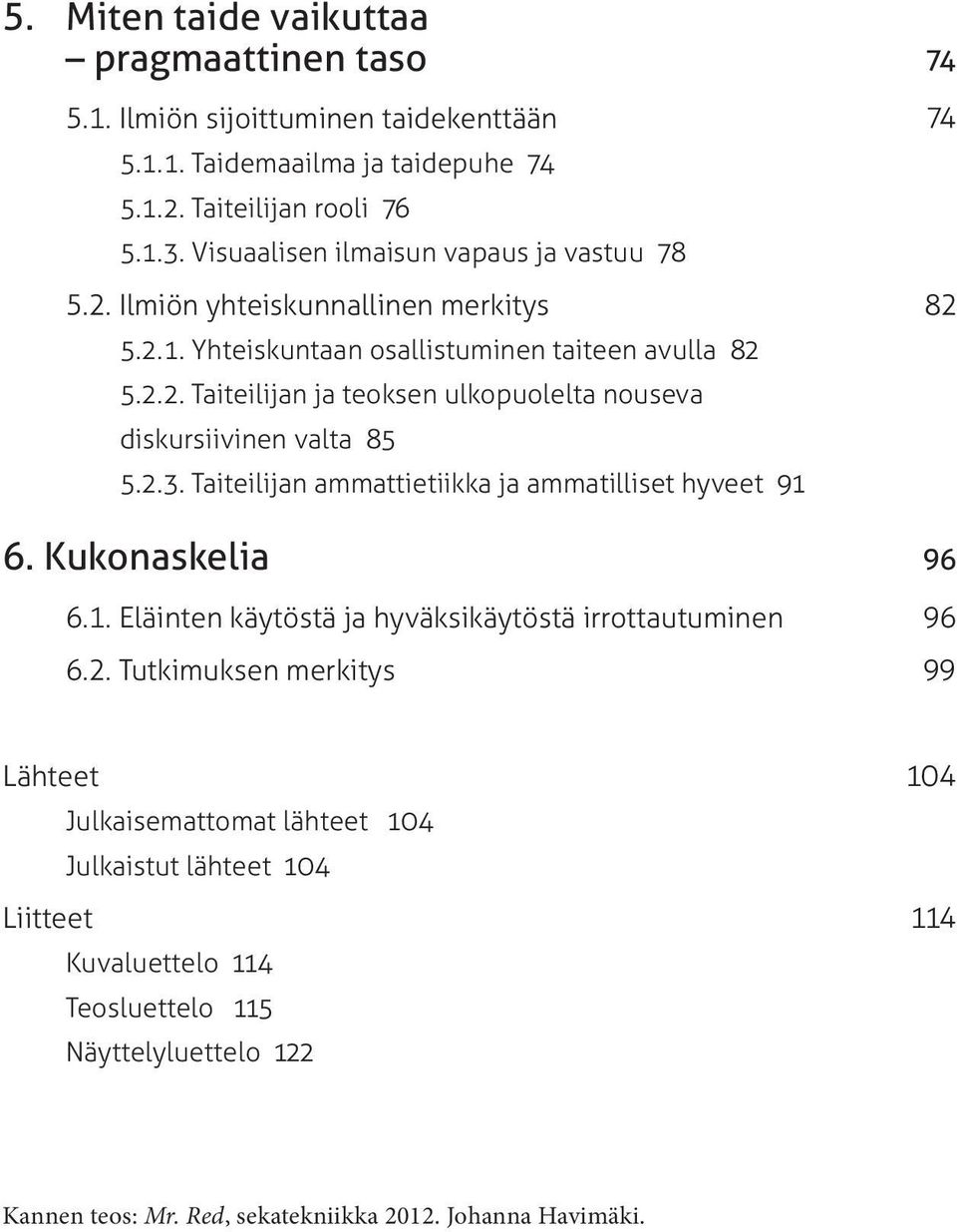 2.3. Taiteilijan ammattietiikka ja ammatilliset hyveet 91 6. Kukonaskelia 96 6.1. Eläinten käytöstä ja hyväksikäytöstä irrottautuminen 96 6.2. Tutkimuksen merkitys 99 Lähteet 104 Julkaisemattomat lähteet 104 Julkaistut lähteet 104 Liitteet 114 Kuvaluettelo 114 Teosluettelo 115 Näyttelyluettelo 122 Kannen teos: Mr.