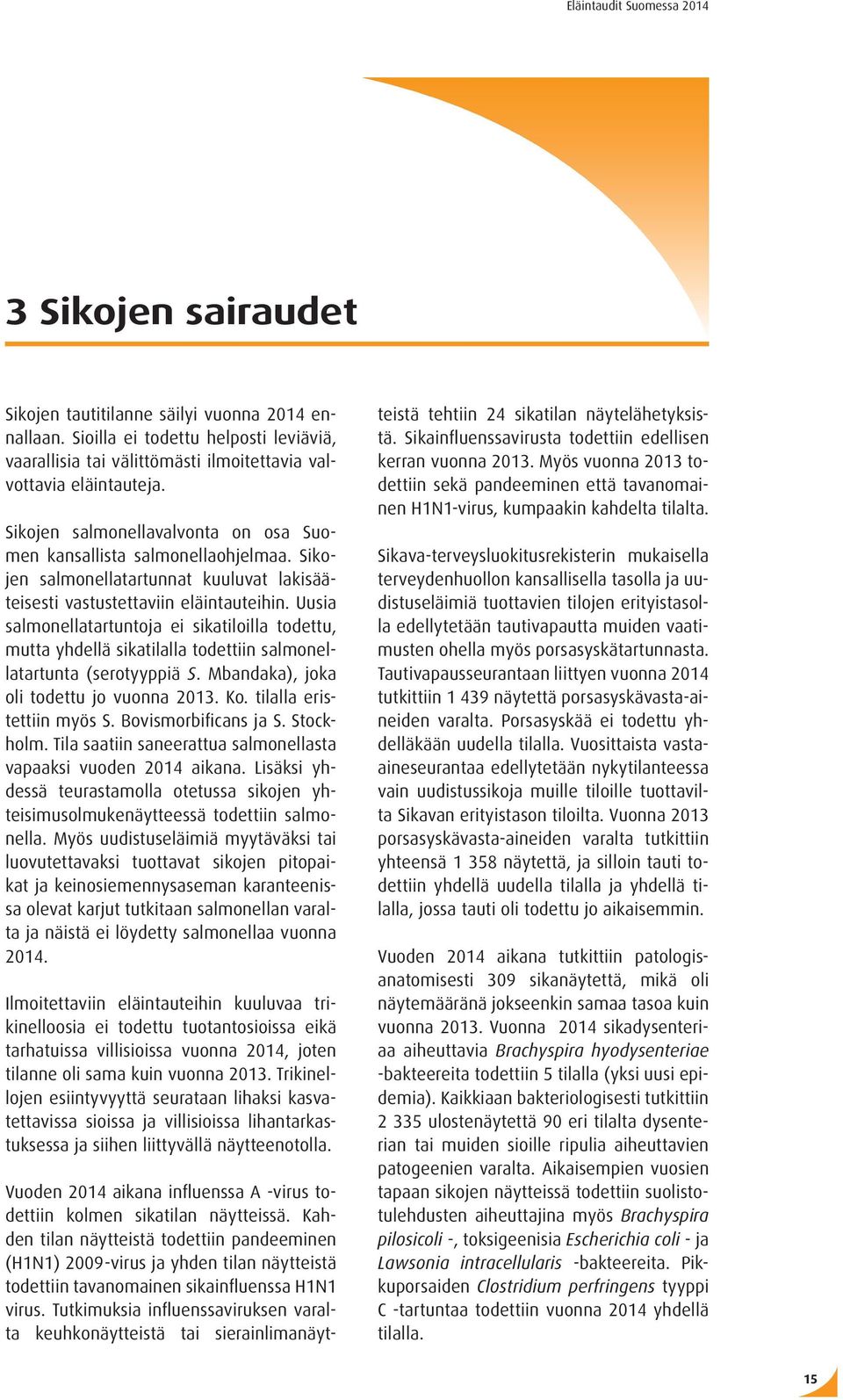 Uusia salmonellatartuntoja ei sikatiloilla todettu, mutta yhdellä sikatilalla todettiin salmonellatartunta (serotyyppiä S. Mbandaka), joka oli todettu jo vuonna 2013. Ko. tilalla eristettiin myös S.