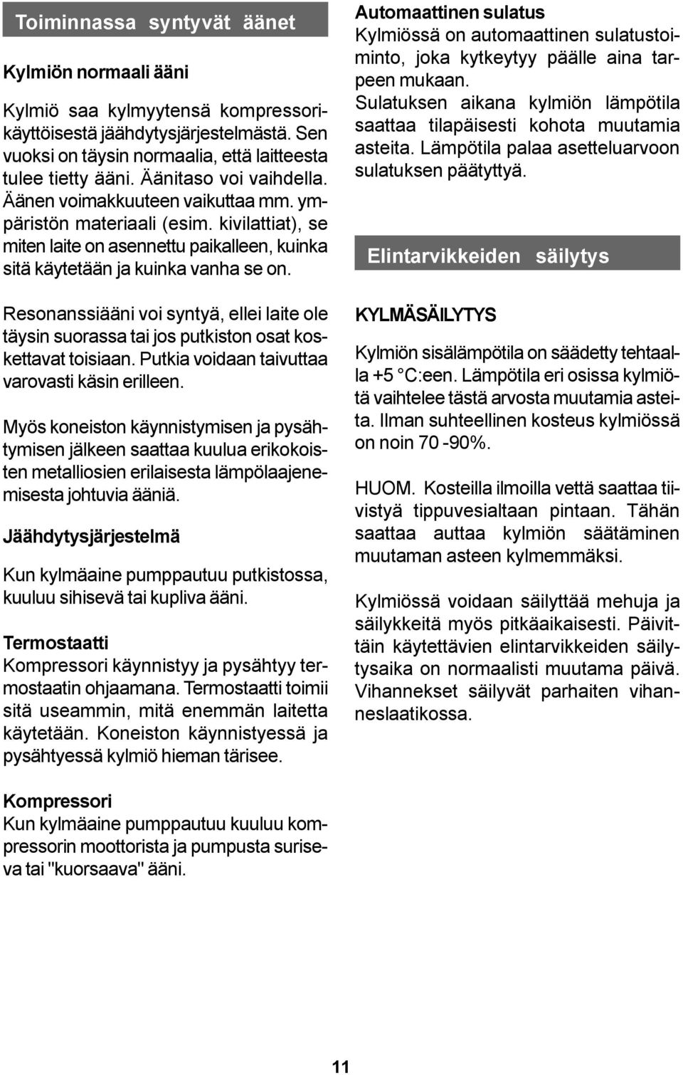 Resonanssiääni voi syntyä, ellei laite ole täysin suorassa tai jos putkiston osat koskettavat toisiaan. Putkia voidaan taivuttaa varovasti käsin erilleen.