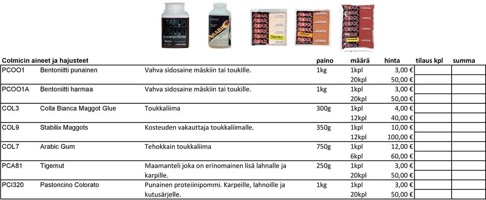 1kg 1kpl 3,00 20kpl 50,00 COL3 Colla Bianca Maggot Glue Toukkaliima 300g 1kpl 4,00 12kpl 40,00 COL9 Stabilix Maggots Kosteuden vakauttaja toukkaliimalle.