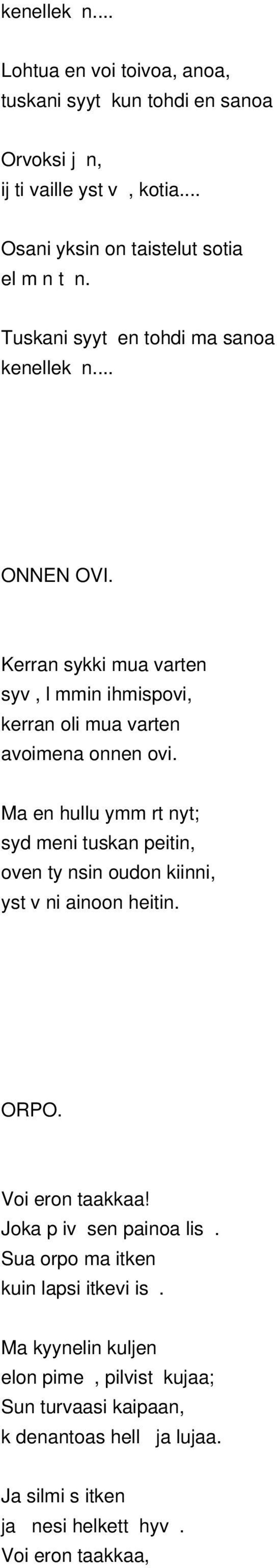 Ma en hullu ymm rt nyt; syd meni tuskan peitin, oven ty nsin oudon kiinni, yst v ni ainoon heitin. ORPO. Voi eron taakkaa! Joka p iv sen painoa lis.