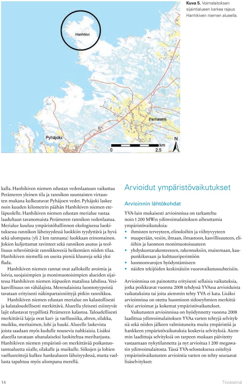 Pyhäjoki laskee noin kuuden kilometrin päähän Hanhikiven niemen eteläpuolelle. Hanhikiven niemen edustan merialue vastaa laadultaan tavanomaista Perämeren rannikon vedenlaatua.