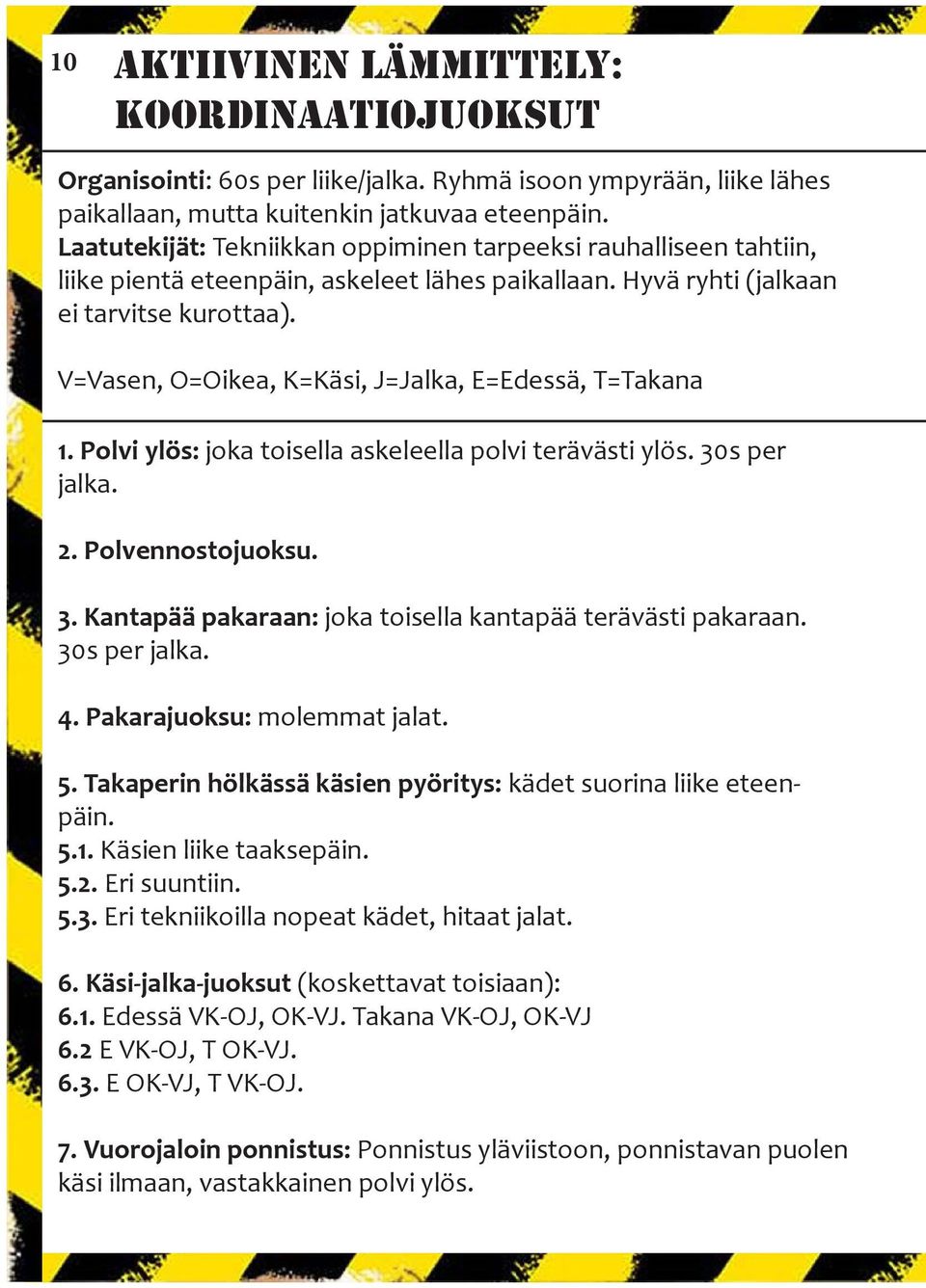 V=Vasen, O=Oikea, K=Käsi, J=Jalka, E=Edessä, T=Takana 1. Polvi ylös: joka toisella askeleella polvi terävästi ylös. 30s per jalka. 2. Polvennostojuoksu. 3. Kantapää pakaraan: joka toisella kantapää terävästi pakaraan.