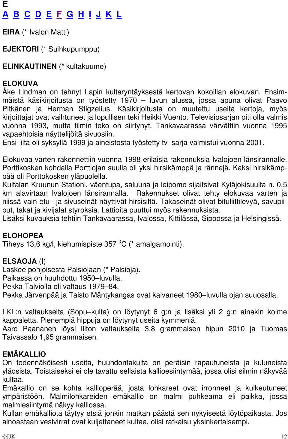 Käsikirjoitusta on muutettu useita kertoja, myös kirjoittajat ovat vaihtuneet ja lopullisen teki Heikki Vuento. Televisiosarjan piti olla valmis vuonna 1993, mutta filmin teko on siirtynyt.