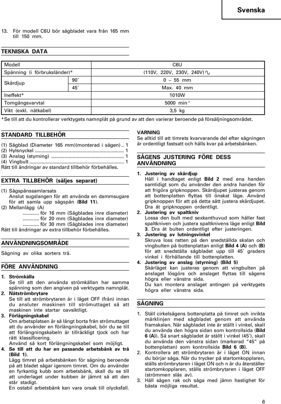 STANDARD TILLBEHÖR (1) Sågblad (Diameter 165 mm)(monterad i sågen).. 1 (2) Hylsnyckel... 1 (3) Anslag (styrning)... 1 (4) Vingbult... 1 Rätt till ändringar av standard tillbehör förbehålles.