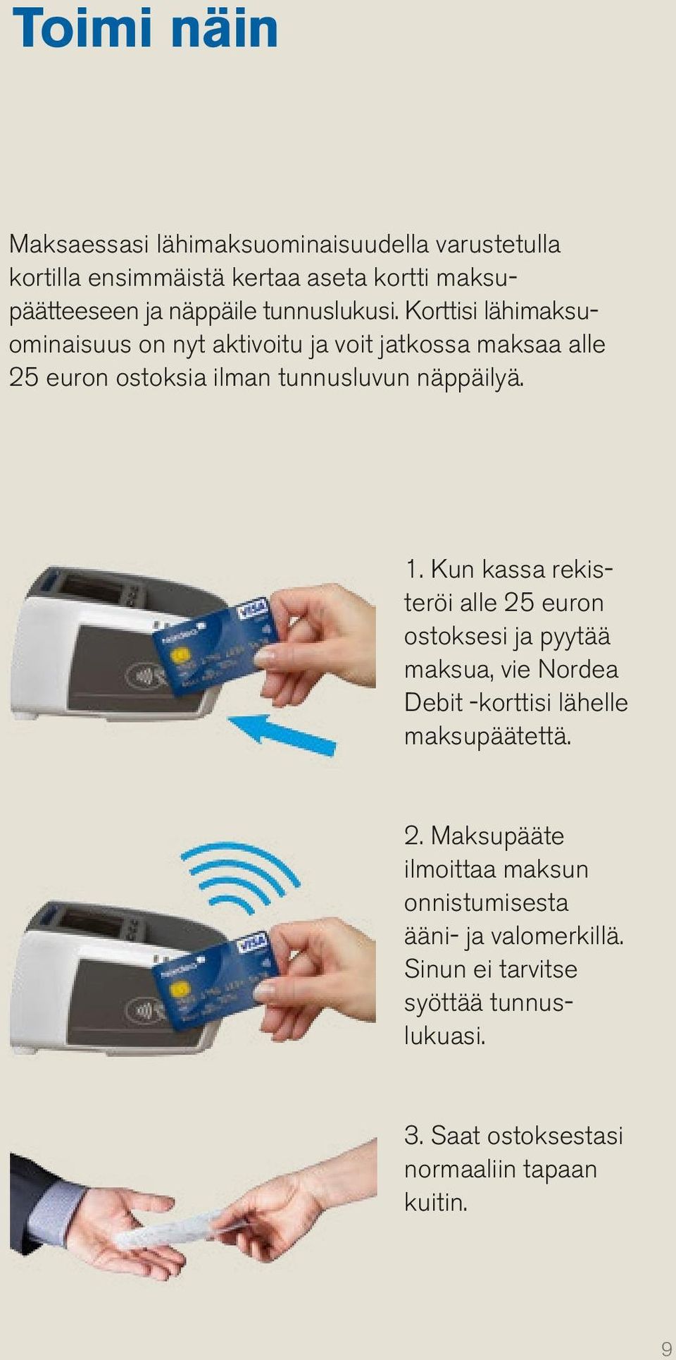 1. Kun kassa rekisteröi alle 25 euron ostoksesi ja pyytää maksua, vie Nordea Debit -korttisi lähelle maksupäätettä. 2. Maksupääte ilmoittaa maksun onnistumisesta ääni- ja valomerkillä.