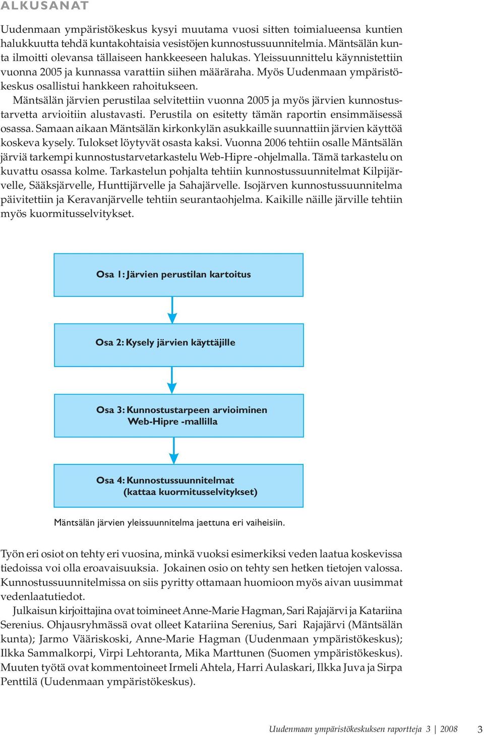 Myös Uudenmaan ympäristökeskus osallistui hankkeen rahoitukseen. Mäntsälän järvien perustilaa selvitettiin vuonna 2005 ja myös järvien kunnostustarvetta arvioitiin alustavasti.