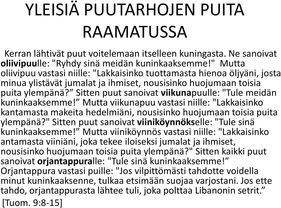 Sitten puut sanoivat viikunapuulle: "Tule meidän kuninkaaksemme! Mutta viikunapuu vastasi niille: "Lakkaisinko kantamasta makeita hedelmiäni, nousisinko huojumaan toisia puita ylempänä?