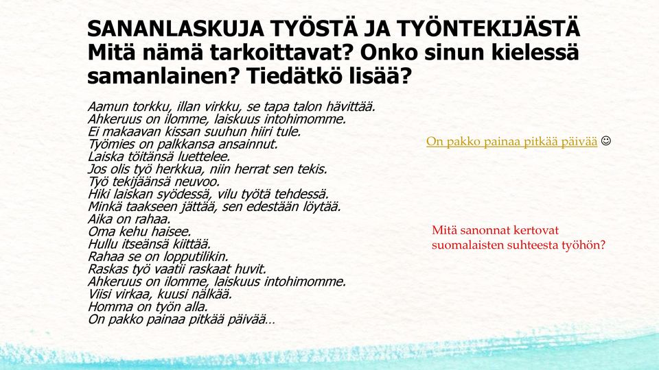 Työ tekijäänsä neuvoo. Hiki laiskan syödessä, vilu työtä tehdessä. Minkä taakseen jättää, sen edestään löytää. Aika on rahaa. Oma kehu haisee. Hullu itseänsä kiittää. Rahaa se on lopputilikin.