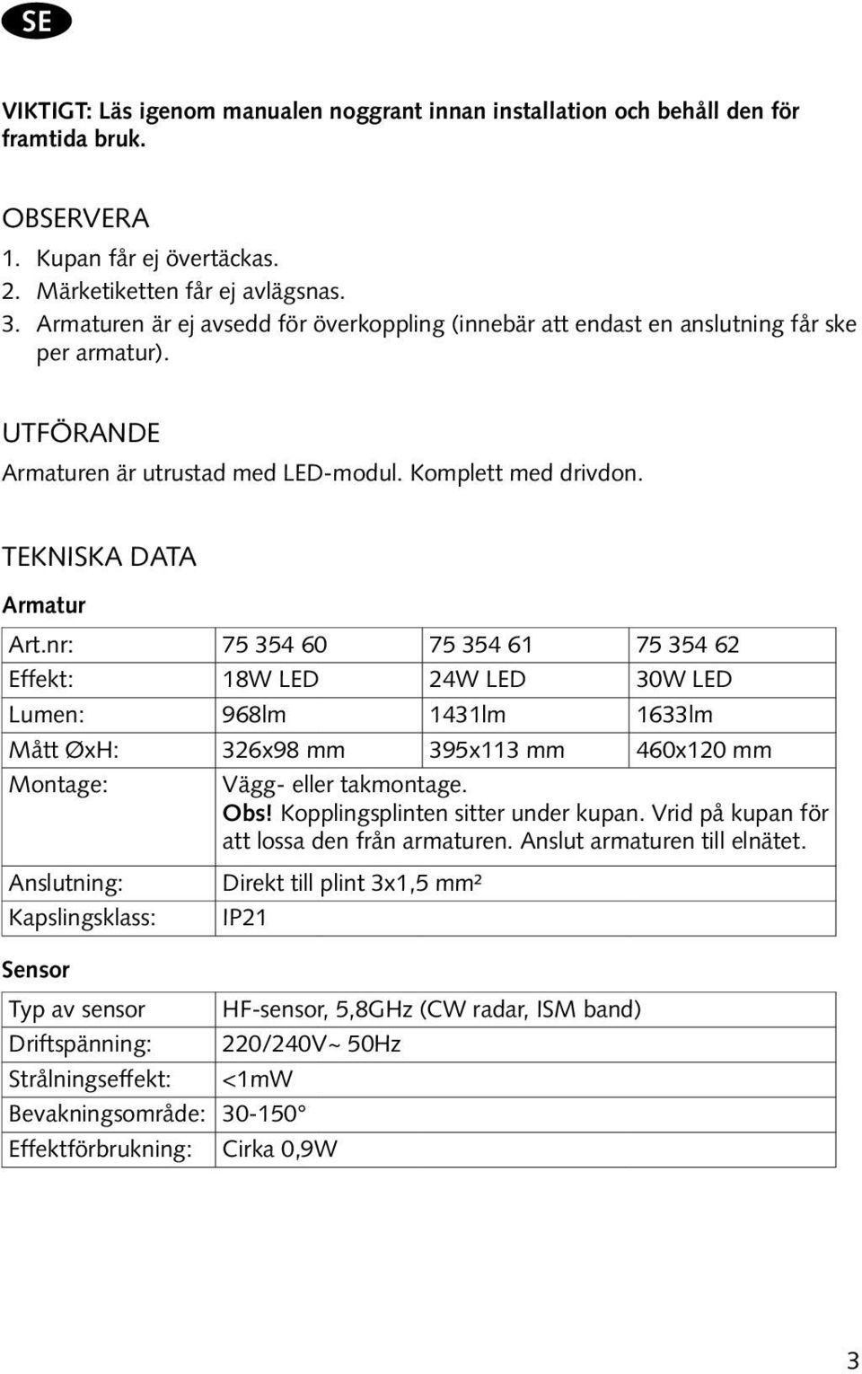 nr: 75 354 60 75 354 61 75 354 62 Effekt: 18W LED 24W LED 30W LED Lumen: 968lm 1431lm 1633lm Mått ØxH: 326x98 mm 395x113 mm 460x120 mm Montage: Vägg- eller takmontage. Obs!