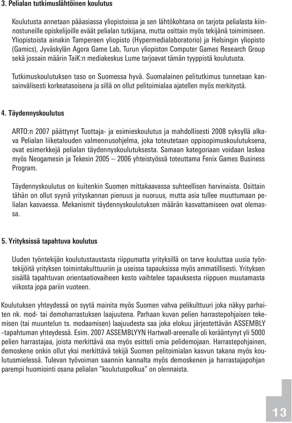 Yliopistoista ainakin Tampereen yliopisto (Hypermedialaboratorio) ja Helsingin yliopisto (Gamics), Jyväskylän Agora Game Lab, Turun yliopiston Computer Games Research Group sekä jossain määrin TaiK:n