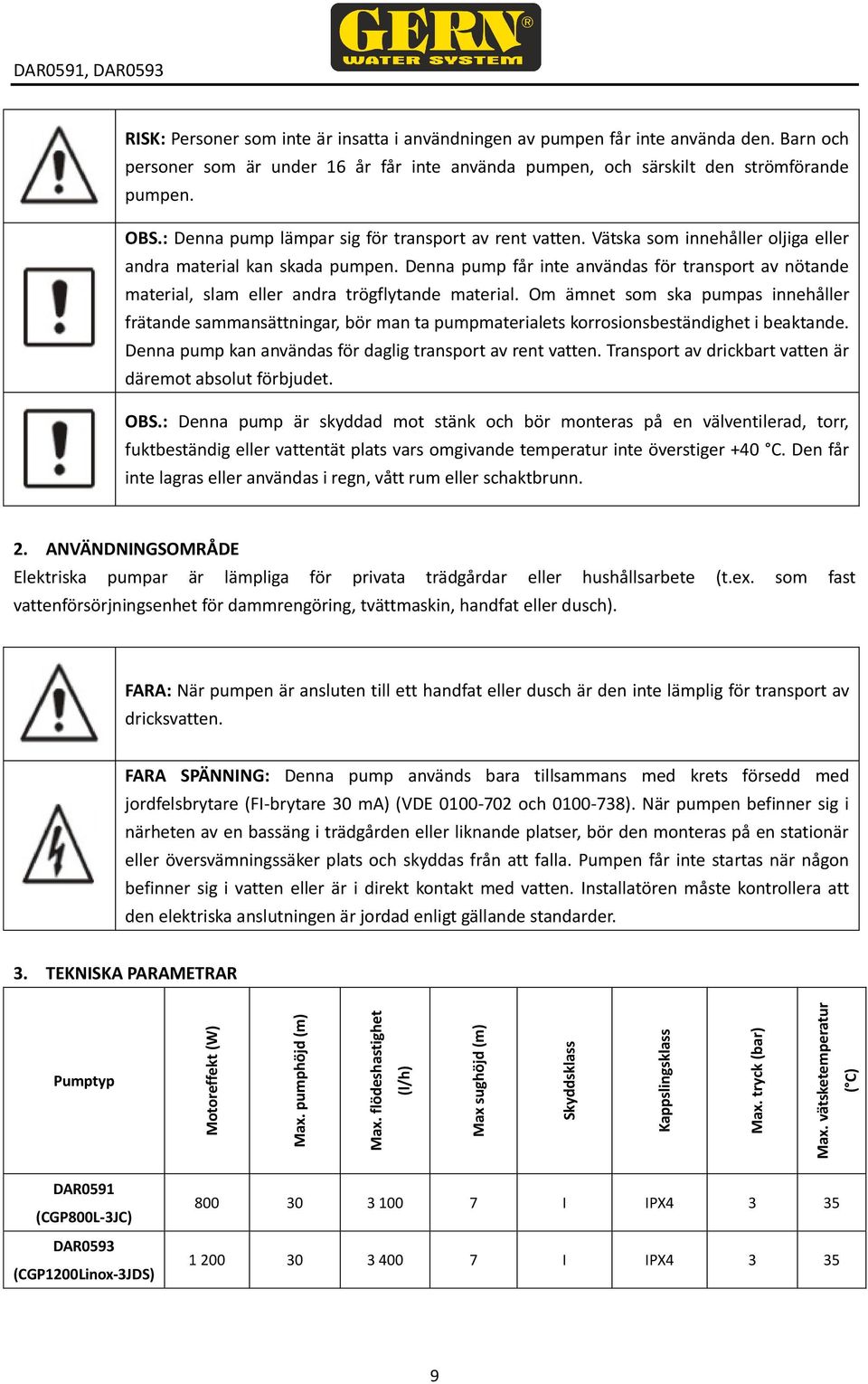 Denna pump får inte användas för transport av nötande material, slam eller andra trögflytande material.