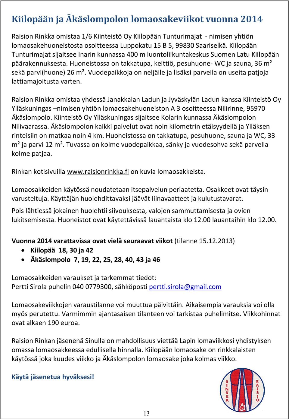 Huoneistossa on takkatupa, keittiö, pesuhuone- WC ja sauna, 36 m² sekä parvi(huone) 26 m². Vuodepaikkoja on neljälle ja lisäksi parvella on useita patjoja lattiamajoitusta varten.