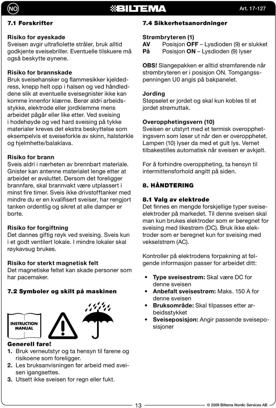 Berør aldri arbeidsstykke, elektrode eller jordklemme mens arbeidet pågår eller like etter.