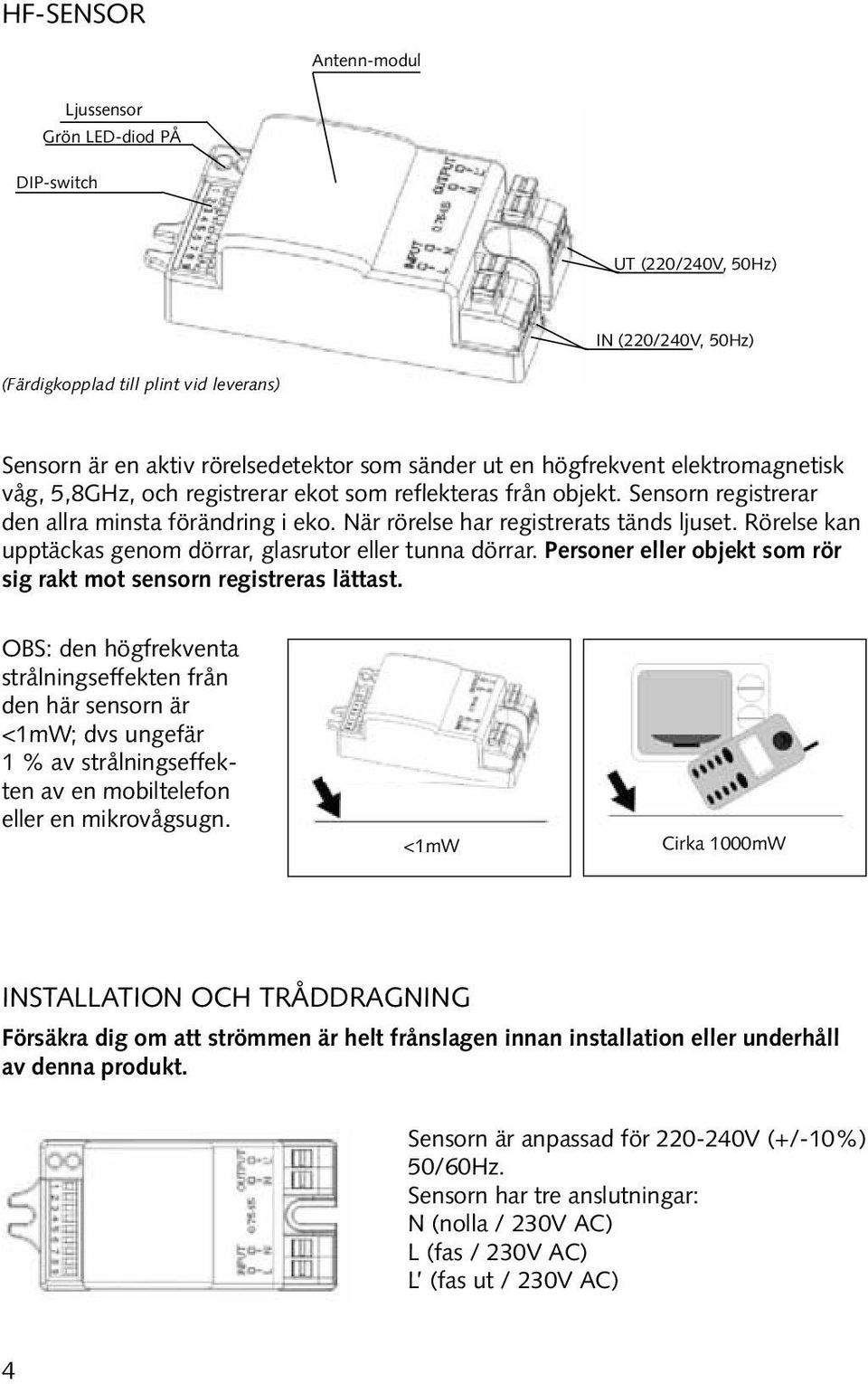 Rörelse kan upptäckas genom dörrar, glasrutor eller tunna dörrar. Personer eller objekt som rör sig rakt mot sensorn registreras lättast.