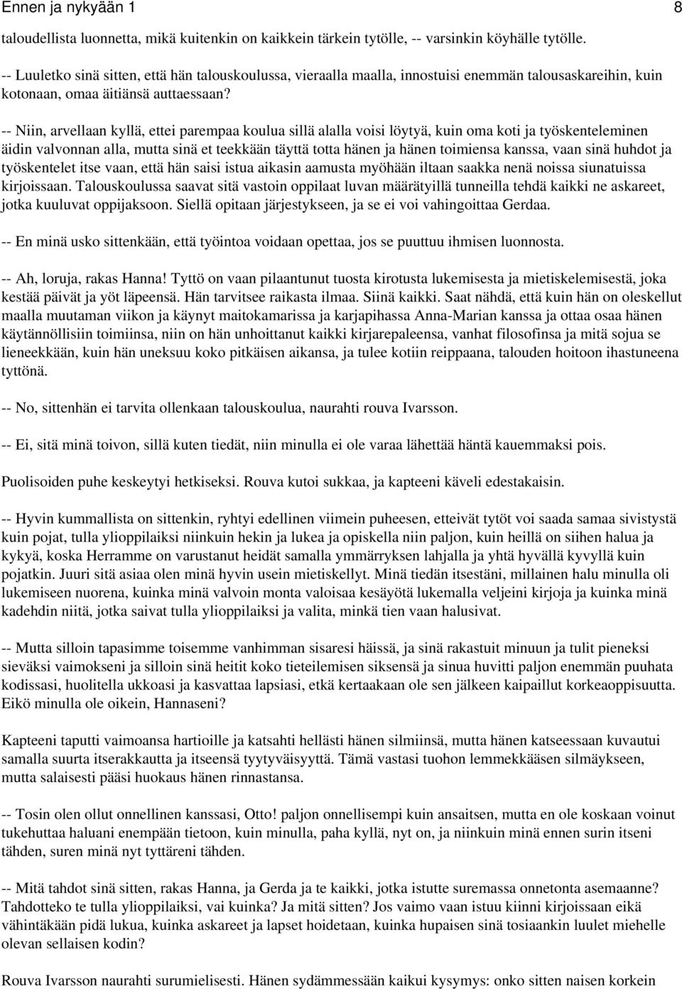 -- Niin, arvellaan kyllä, ettei parempaa koulua sillä alalla voisi löytyä, kuin oma koti ja työskenteleminen äidin valvonnan alla, mutta sinä et teekkään täyttä totta hänen ja hänen toimiensa kanssa,