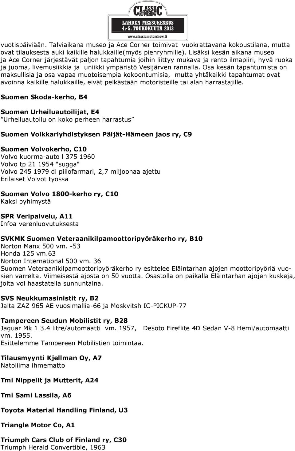 Osa kesän tapahtumista on maksullisia ja osa vapaa muotoisempia kokoontumisia, mutta yhtäkaikki tapahtumat ovat avoinna kaikille halukkaille, eivät pelkästään motoristeille tai alan harrastajille.