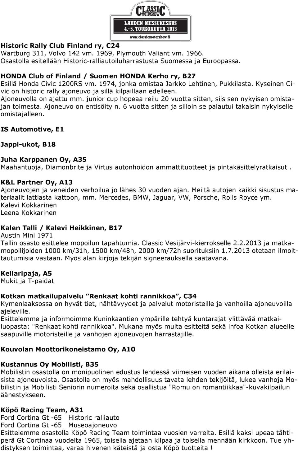 Kyseinen Civic on historic rally ajoneuvo ja sillä kilpaillaan edelleen. Ajoneuvolla on ajettu mm. junior cup hopeaa reilu 20 vuotta sitten, siis sen nykyisen omistajan toimesta.